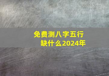 免费测八字五行缺什么2024年