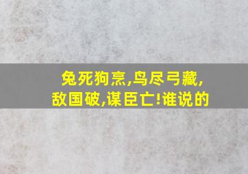 兔死狗烹,鸟尽弓藏,敌国破,谋臣亡!谁说的