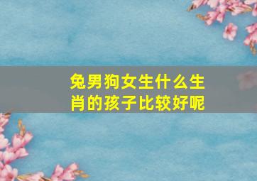 兔男狗女生什么生肖的孩子比较好呢