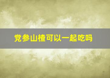 党参山楂可以一起吃吗