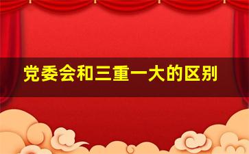 党委会和三重一大的区别