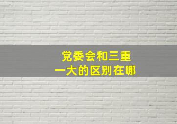 党委会和三重一大的区别在哪