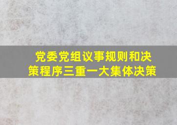 党委党组议事规则和决策程序三重一大集体决策