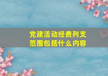 党建活动经费列支范围包括什么内容