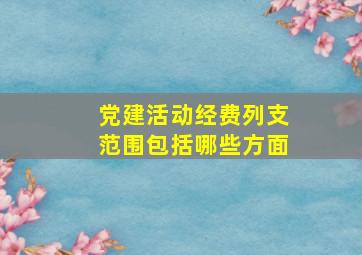 党建活动经费列支范围包括哪些方面