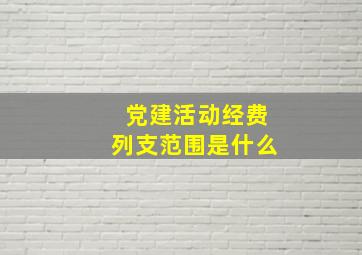 党建活动经费列支范围是什么