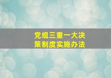 党组三重一大决策制度实施办法