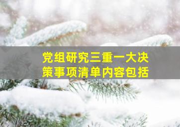 党组研究三重一大决策事项清单内容包括