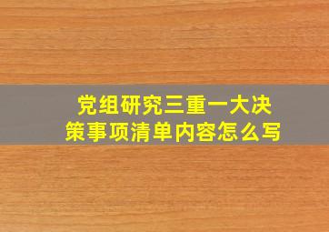 党组研究三重一大决策事项清单内容怎么写