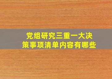 党组研究三重一大决策事项清单内容有哪些