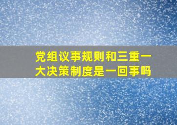 党组议事规则和三重一大决策制度是一回事吗