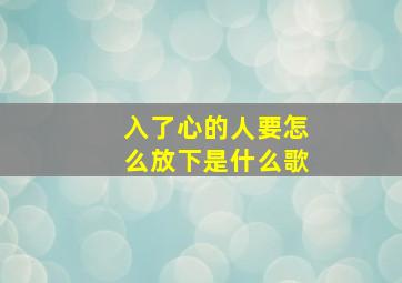 入了心的人要怎么放下是什么歌