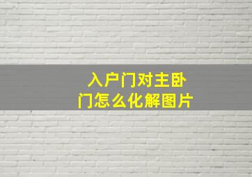 入户门对主卧门怎么化解图片