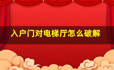 入户门对电梯厅怎么破解