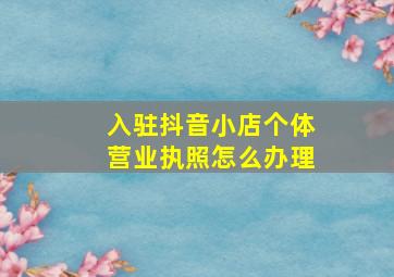 入驻抖音小店个体营业执照怎么办理