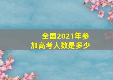 全国2021年参加高考人数是多少