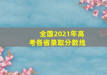 全国2021年高考各省录取分数线