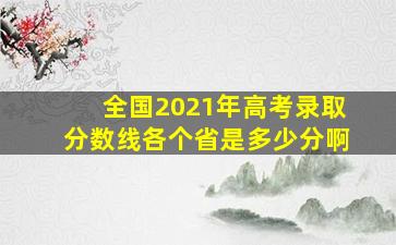 全国2021年高考录取分数线各个省是多少分啊