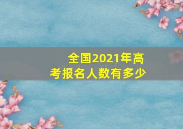 全国2021年高考报名人数有多少