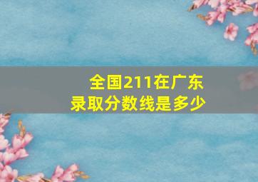 全国211在广东录取分数线是多少