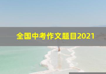 全国中考作文题目2021