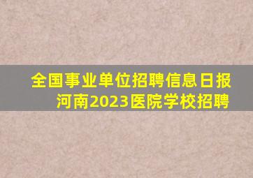 全国事业单位招聘信息日报河南2023医院学校招聘