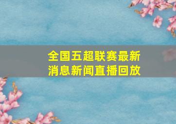 全国五超联赛最新消息新闻直播回放