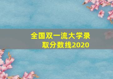 全国双一流大学录取分数线2020