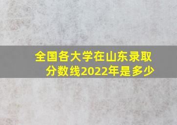 全国各大学在山东录取分数线2022年是多少