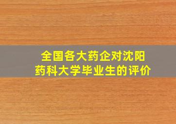 全国各大药企对沈阳药科大学毕业生的评价