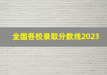 全国各校录取分数线2023