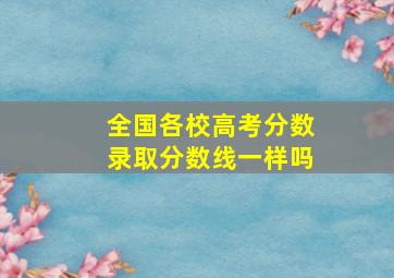 全国各校高考分数录取分数线一样吗