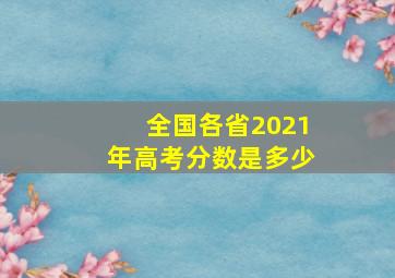 全国各省2021年高考分数是多少