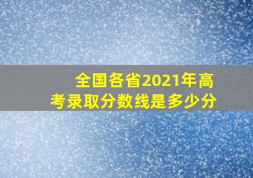 全国各省2021年高考录取分数线是多少分