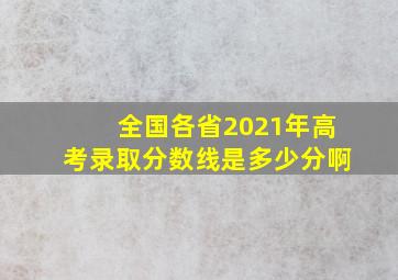 全国各省2021年高考录取分数线是多少分啊