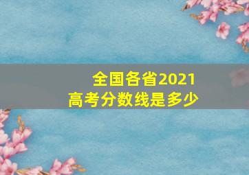 全国各省2021高考分数线是多少