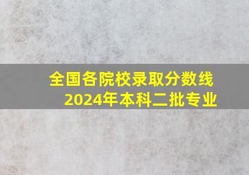 全国各院校录取分数线2024年本科二批专业