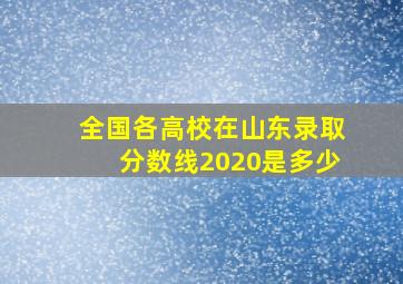 全国各高校在山东录取分数线2020是多少