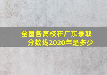 全国各高校在广东录取分数线2020年是多少