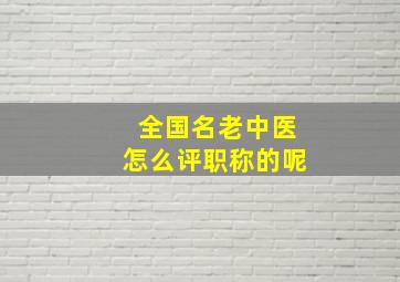 全国名老中医怎么评职称的呢