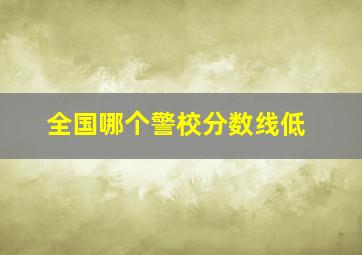 全国哪个警校分数线低