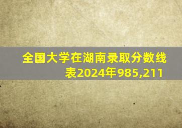 全国大学在湖南录取分数线表2024年985,211