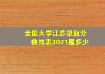 全国大学江苏录取分数线表2021是多少