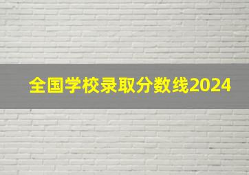 全国学校录取分数线2024