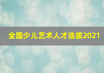 全国少儿艺术人才选拔2021