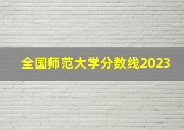 全国师范大学分数线2023