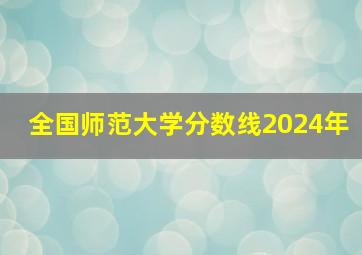 全国师范大学分数线2024年