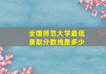 全国师范大学最低录取分数线是多少