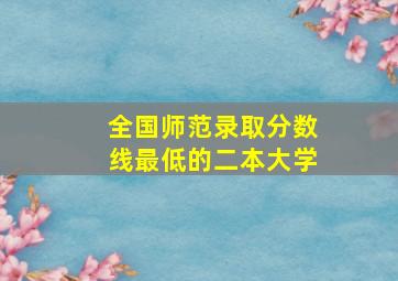 全国师范录取分数线最低的二本大学