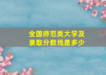 全国师范类大学及录取分数线是多少